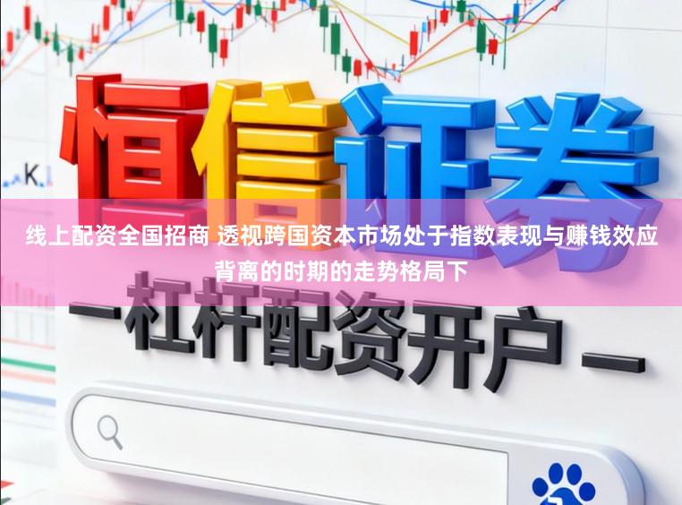 线上配资全国招商 透视跨国资本市场处于指数表现与赚钱效应背离的时期的走势格局下