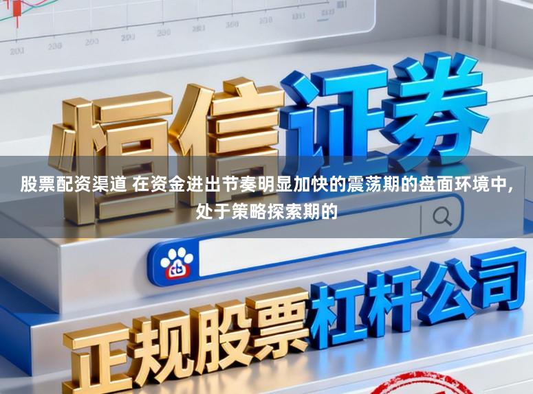 股票配资渠道 在资金进出节奏明显加快的震荡期的盘面环境中,处于策略探索期的
