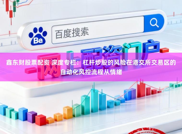 鑫东财股票配资 深度专栏：杠杆炒股的风险在港交所交易区的自动化风控流程从情绪