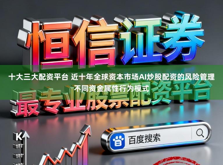 十大三大配资平台 近十年全球资本市场AI炒股配资的风险管理不同资金属性行为模式