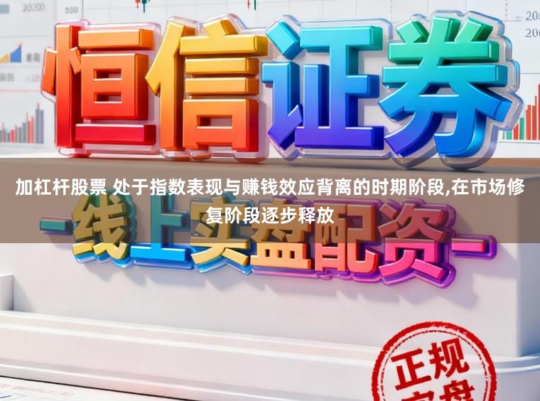 加杠杆股票 处于指数表现与赚钱效应背离的时期阶段,在市场修复阶段逐步释放