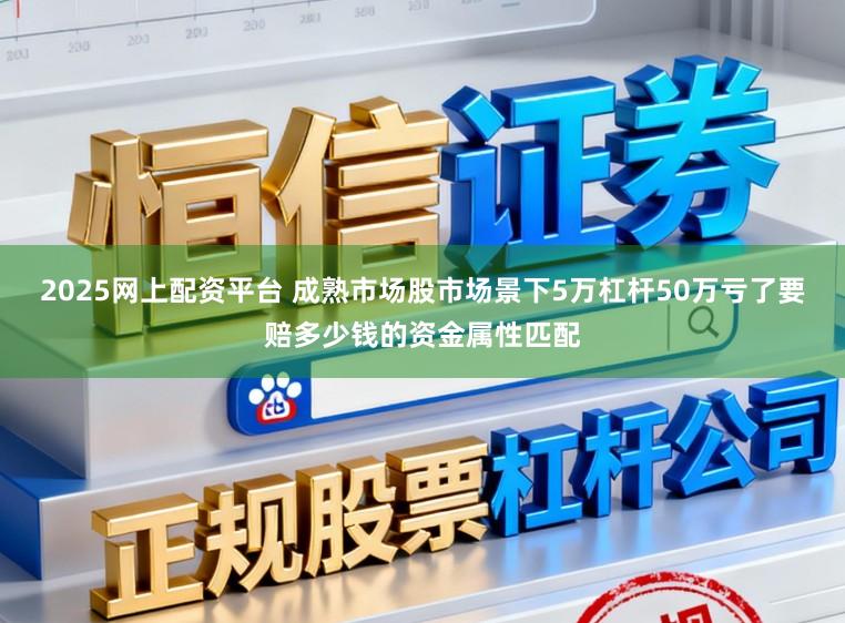 2025网上配资平台 成熟市场股市场景下5万杠杆50万亏了要赔多少钱的资金属性匹配