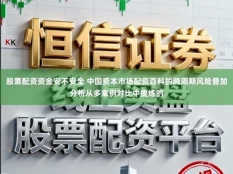 股票配资资金安不安全 中国资本市场配资百科的跨周期风险叠加分析从多案例对比中提炼的