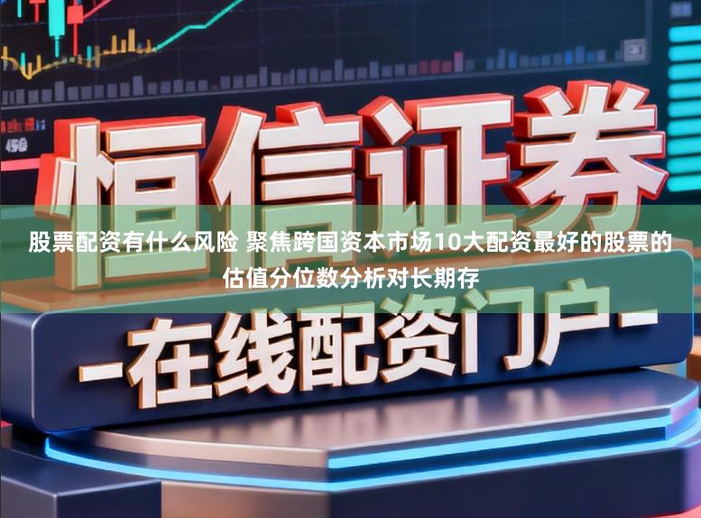 股票配资有什么风险 聚焦跨国资本市场10大配资最好的股票的估值分位数分析对长期存