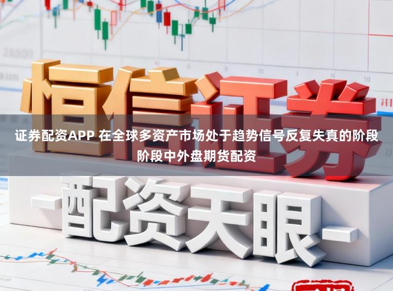 证券配资APP 在全球多资产市场处于趋势信号反复失真的阶段阶段中外盘期货配资