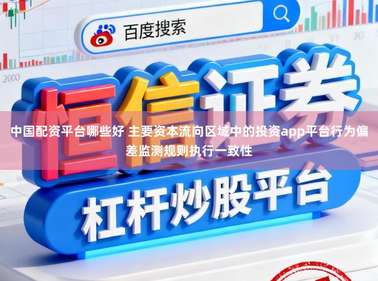 中国配资平台哪些好 主要资本流向区域中的投资app平台行为偏差监测规则执行一致性