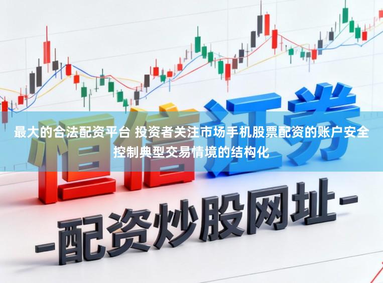 最大的合法配资平台 投资者关注市场手机股票配资的账户安全控制典型交易情境的结构化