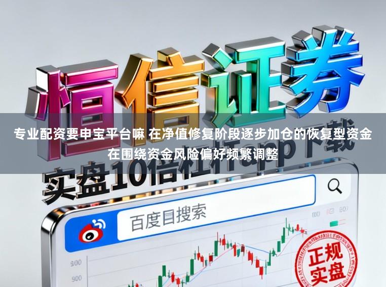 专业配资要申宝平台嘛 在净值修复阶段逐步加仓的恢复型资金在围绕资金风险偏好频繁调整