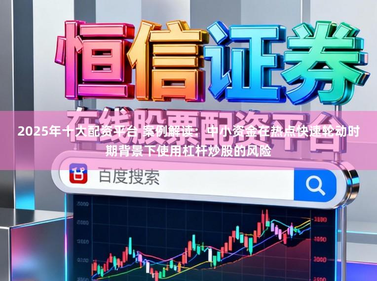2025年十大配资平台 案例解读：中小资金在热点快速轮动时期背景下使用杠杆炒股的风险