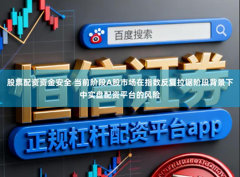 股票配资资金安全 当前阶段A股市场在指数反复拉锯阶段背景下中实盘配资平台的风险