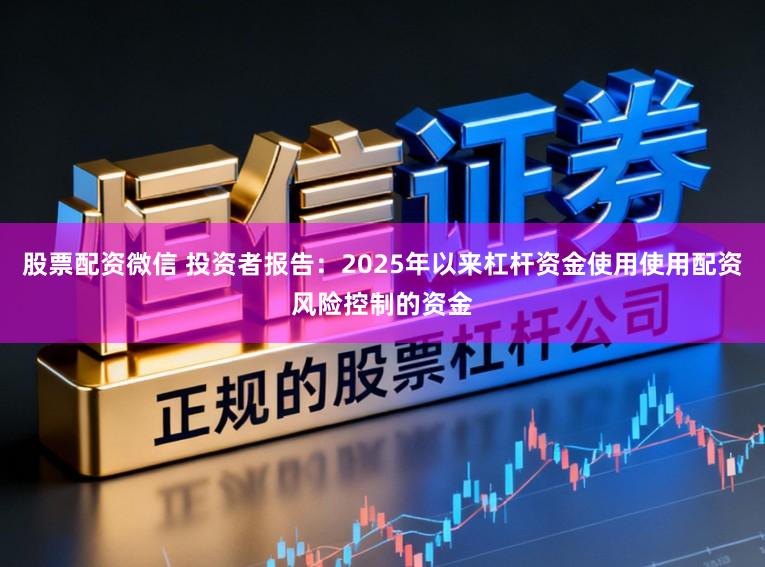 股票配资微信 投资者报告：2025年以来杠杆资金使用使用配资风险控制的资金