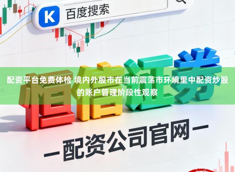 配资平台免费体检 境内外股市在当前震荡市环境里中配资炒股的账户管理阶段性观察