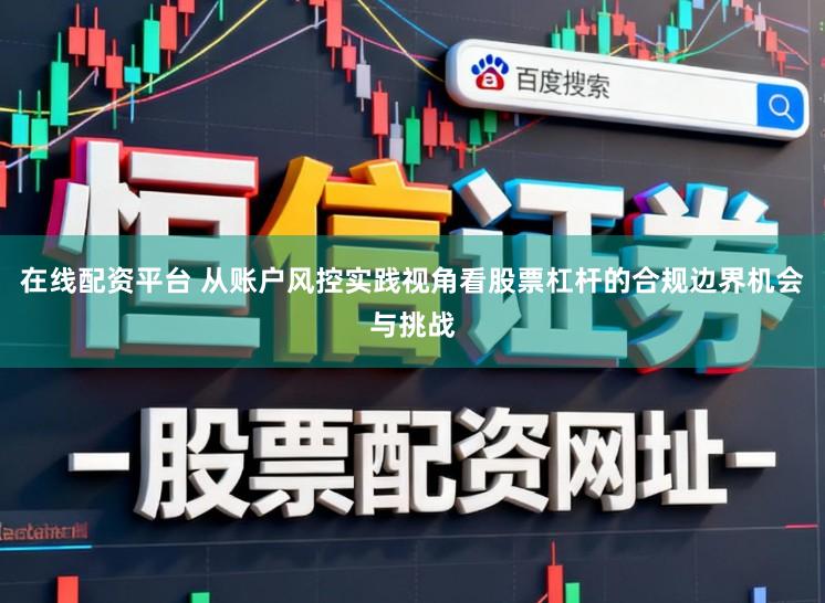 在线配资平台 从账户风控实践视角看股票杠杆的合规边界机会与挑战