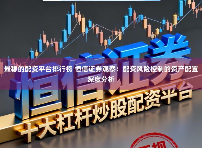 最稳的配资平台排行榜 恒信证券观察：配资风险控制的资产配置深度分析