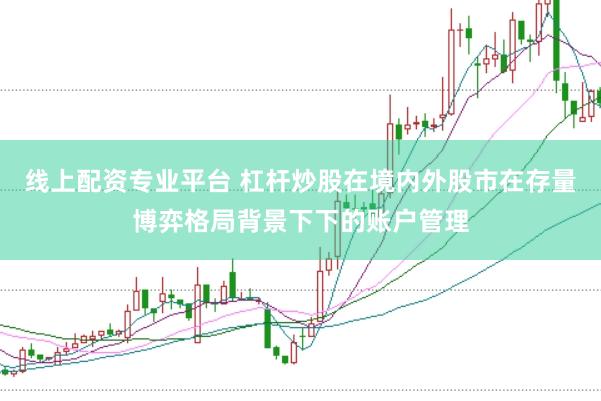 线上配资专业平台 杠杆炒股在境内外股市在存量博弈格局背景下下的账户管理