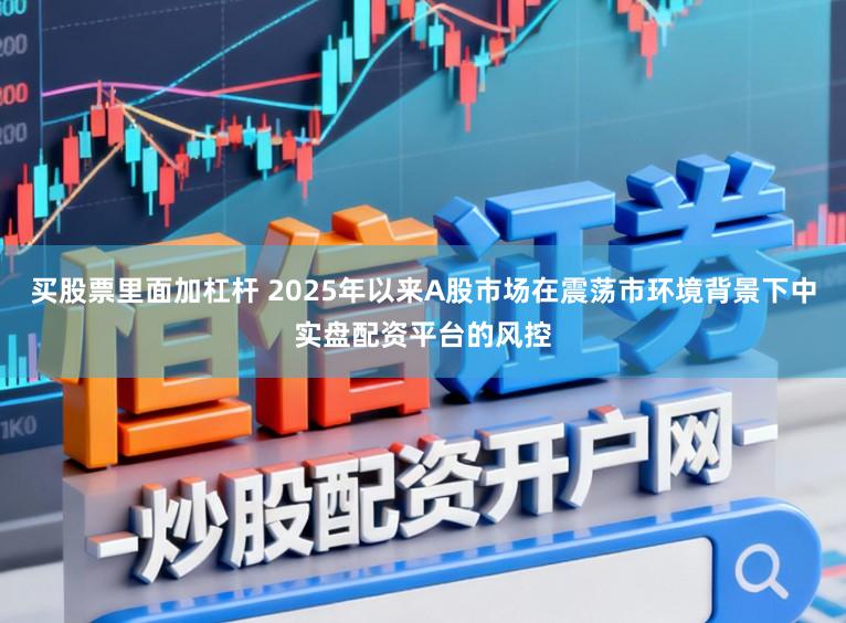 买股票里面加杠杆 2025年以来A股市场在震荡市环境背景下中实盘配资平台的风控