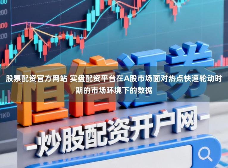 股票配资官方网站 实盘配资平台在A股市场面对热点快速轮动时期的市场环境下的数据