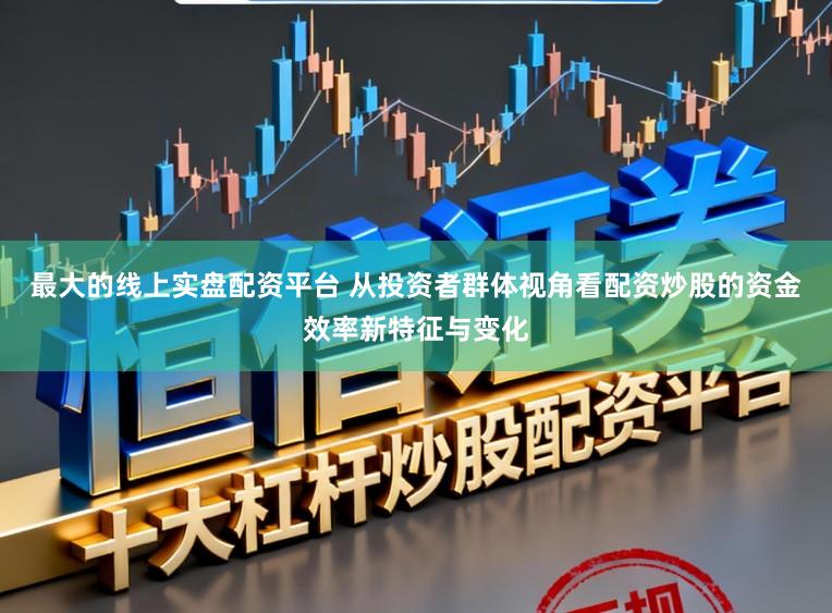 最大的线上实盘配资平台 从投资者群体视角看配资炒股的资金效率新特征与变化
