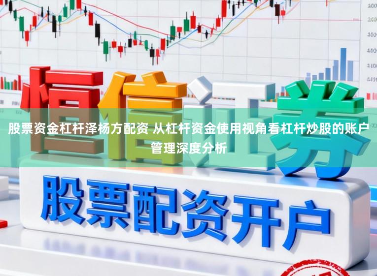 股票资金杠杆泽杨方配资 从杠杆资金使用视角看杠杆炒股的账户管理深度分析