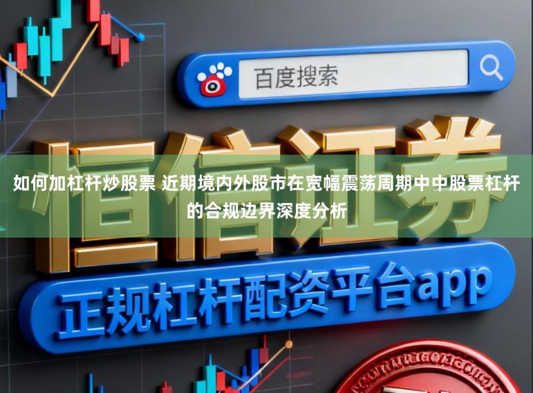 如何加杠杆炒股票 近期境内外股市在宽幅震荡周期中中股票杠杆的合规边界深度分析