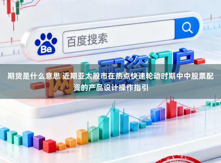 期货是什么意思 近期亚太股市在热点快速轮动时期中中股票配资的产品设计操作指引