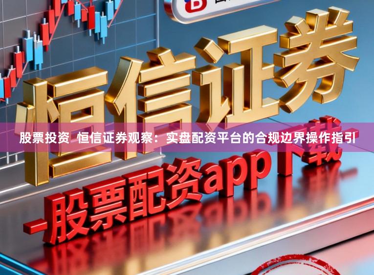 股票投资  恒信证券观察：实盘配资平台的合规边界操作指引