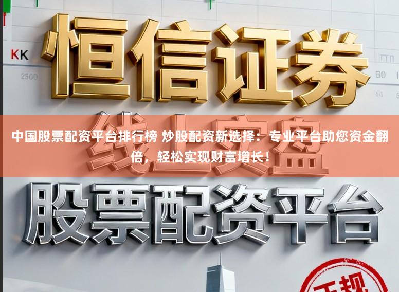 中国股票配资平台排行榜 炒股配资新选择：专业平台助您资金翻倍，轻松实现财富增长！