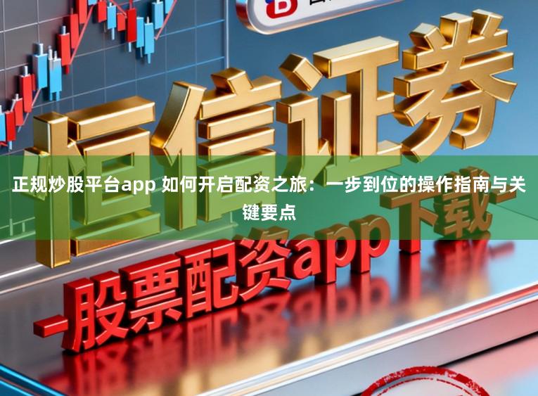 正规炒股平台app 如何开启配资之旅：一步到位的操作指南与关键要点