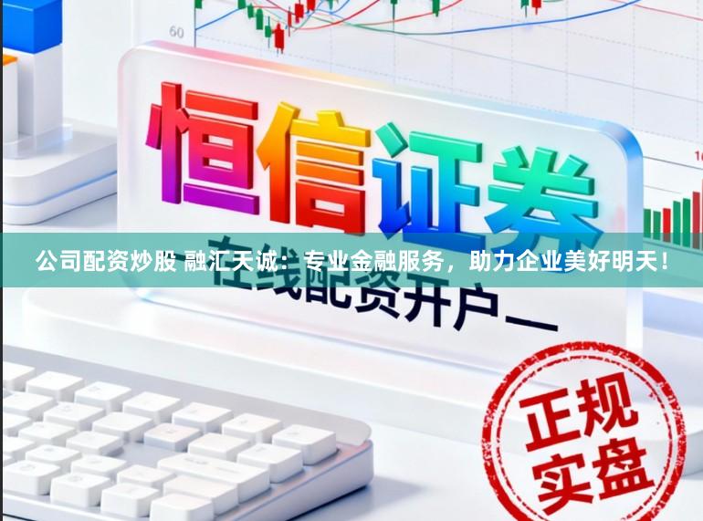 公司配资炒股 融汇天诚：专业金融服务，助力企业美好明天！