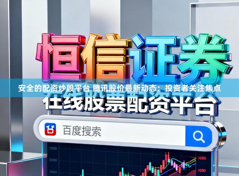 安全的配资炒股平台 腾讯股价最新动态：投资者关注焦点