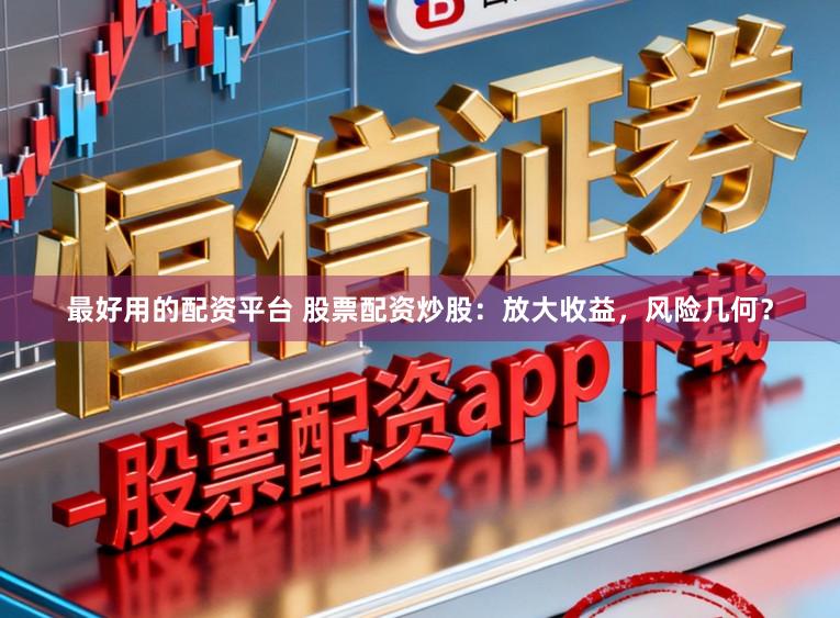 最好用的配资平台 股票配资炒股：放大收益，风险几何？