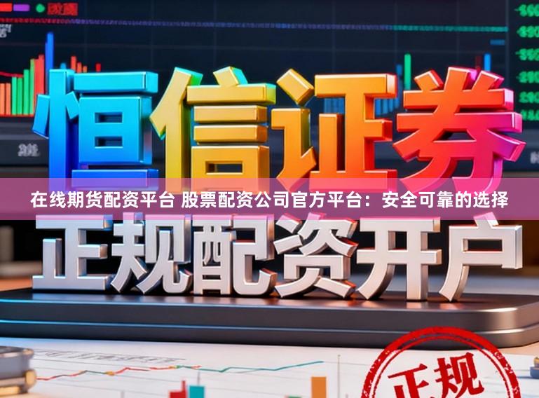 在线期货配资平台 股票配资公司官方平台：安全可靠的选择