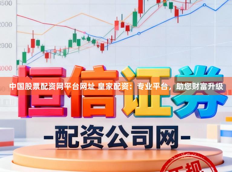 中国股票配资网平台网址 皇家配资：专业平台，助您财富升级