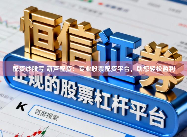 配资炒股亏 葫芦配资：专业股票配资平台，助您轻松盈利