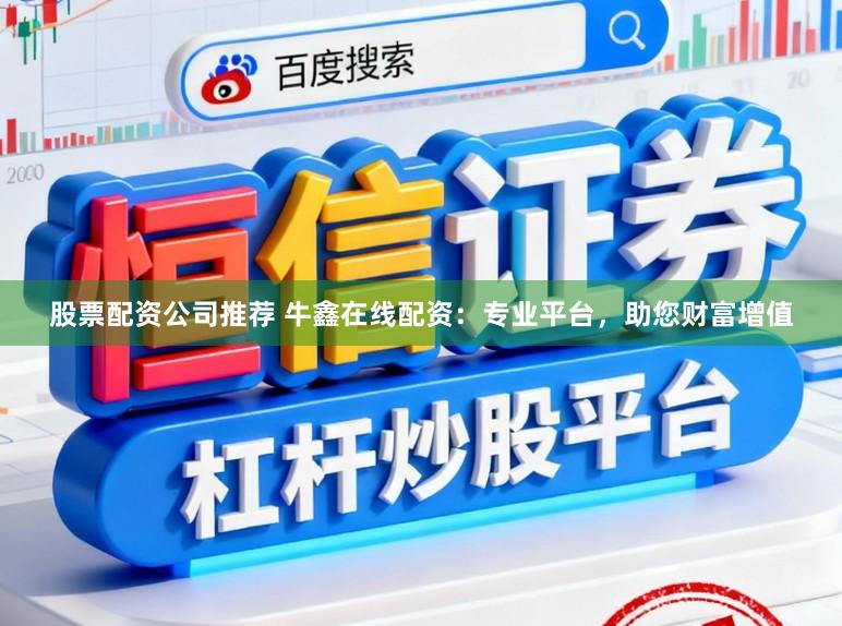 股票配资公司推荐 牛鑫在线配资：专业平台，助您财富增值