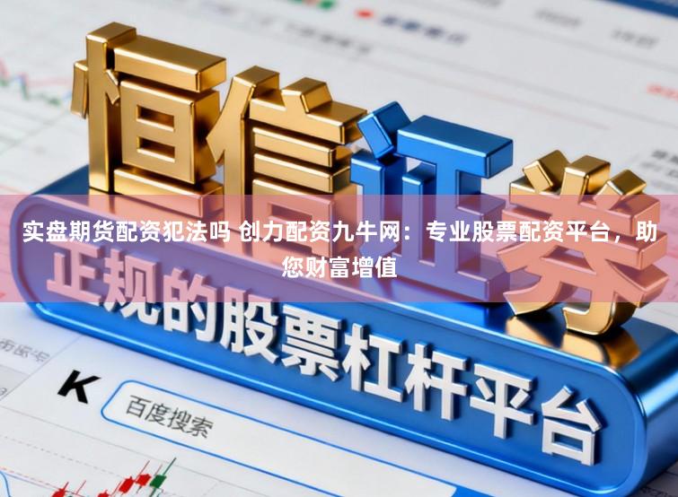 实盘期货配资犯法吗 创力配资九牛网：专业股票配资平台，助您财富增值