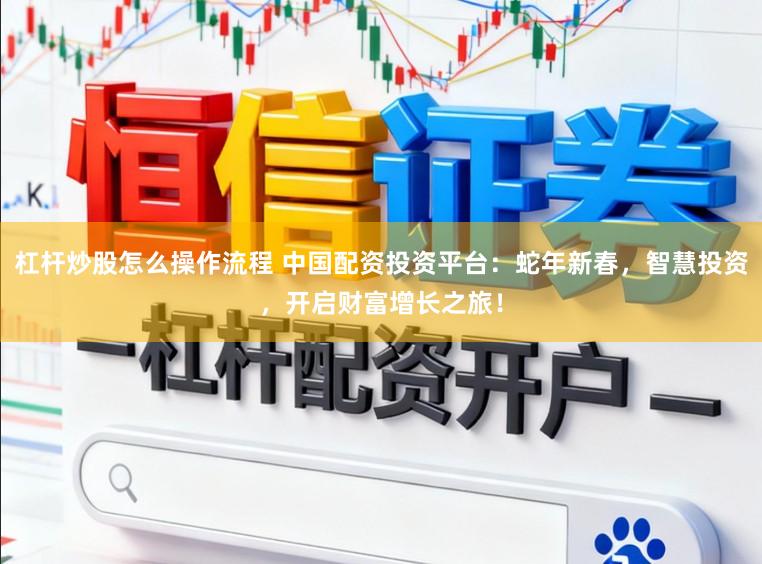 杠杆炒股怎么操作流程 中国配资投资平台：蛇年新春，智慧投资，开启财富增长之旅！