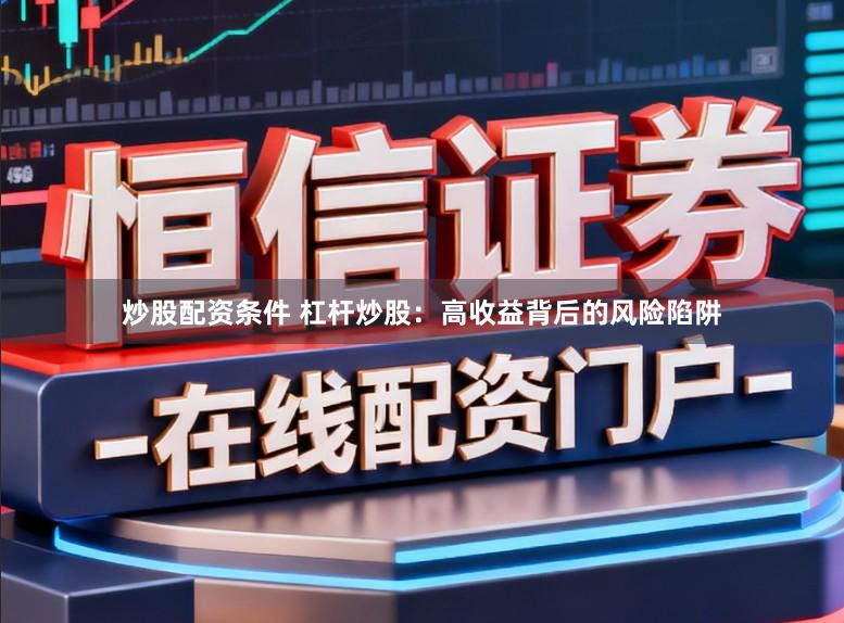 炒股配资条件 杠杆炒股：高收益背后的风险陷阱
