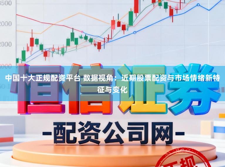 中国十大正规配资平台 数据视角：近期股票配资与市场情绪新特征与变化