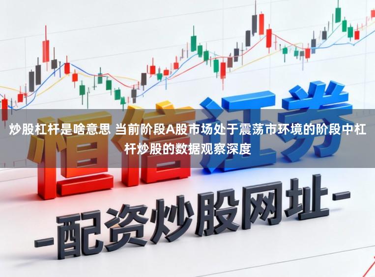 炒股杠杆是啥意思 当前阶段A股市场处于震荡市环境的阶段中杠杆炒股的数据观察深度