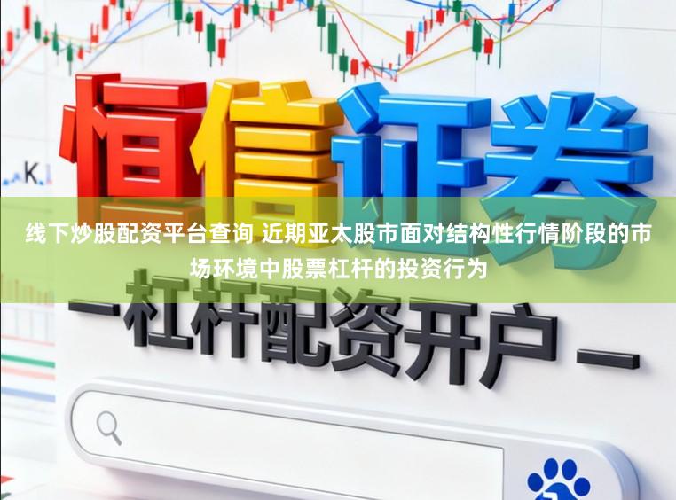 线下炒股配资平台查询 近期亚太股市面对结构性行情阶段的市场环境中股票杠杆的投资行为