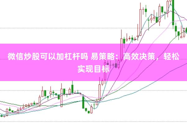 微信炒股可以加杠杆吗 易策略：高效决策，轻松实现目标