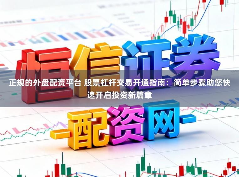正规的外盘配资平台 股票杠杆交易开通指南：简单步骤助您快速开启投资新篇章