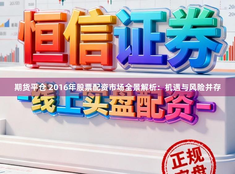 期货平仓 2016年股票配资市场全景解析：机遇与风险并存