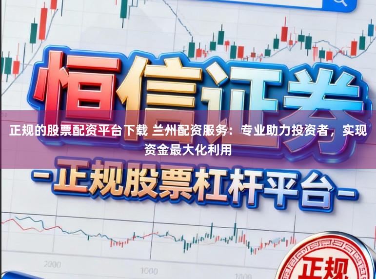 正规的股票配资平台下载 兰州配资服务：专业助力投资者，实现资金最大化利用