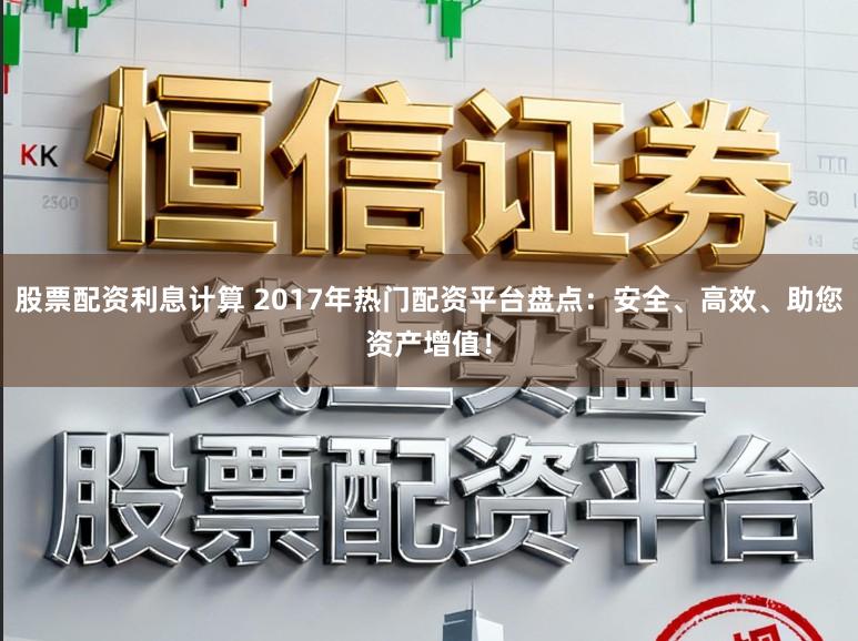 股票配资利息计算 2017年热门配资平台盘点：安全、高效、助您资产增值！