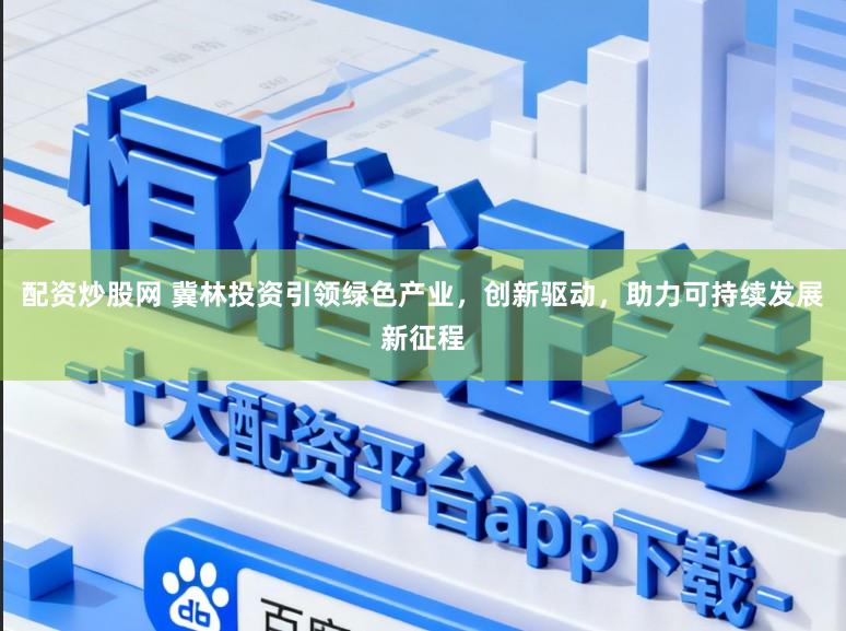 配资炒股网 冀林投资引领绿色产业，创新驱动，助力可持续发展新征程
