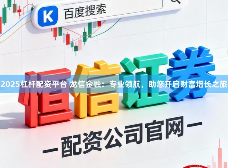 2025杠杆配资平台 龙信金融：专业领航，助您开启财富增长之旅