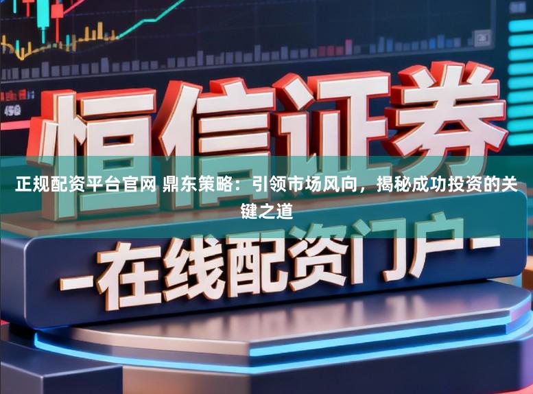 正规配资平台官网 鼎东策略：引领市场风向，揭秘成功投资的关键之道