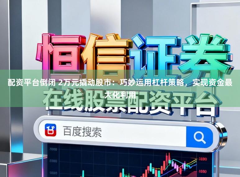 配资平台倒闭 2万元撬动股市：巧妙运用杠杆策略，实现资金最大化利用